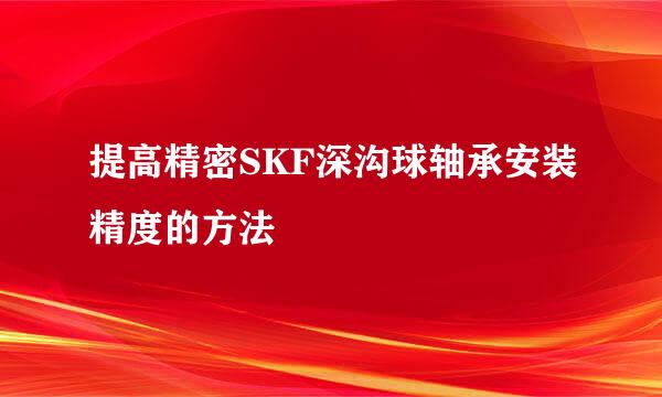 提高精密SKF深沟球轴承安装精度的方法