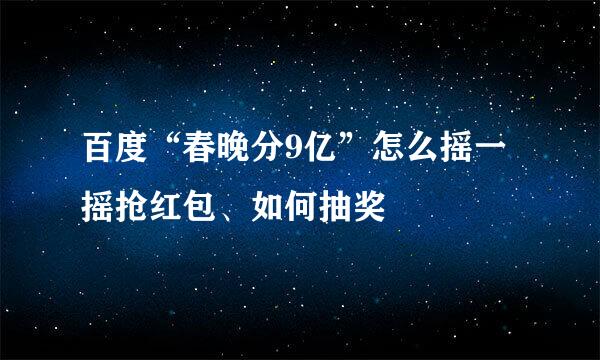 百度“春晚分9亿”怎么摇一摇抢红包、如何抽奖