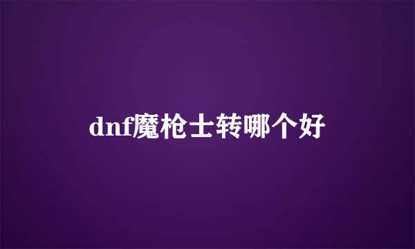 dnf魔枪士转哪个好