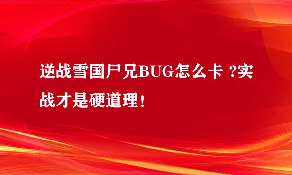 逆战雪国尸兄BUG怎么卡 ?实战才是硬道理！