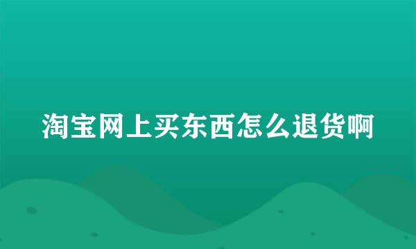 淘宝网上买东西怎么退货啊