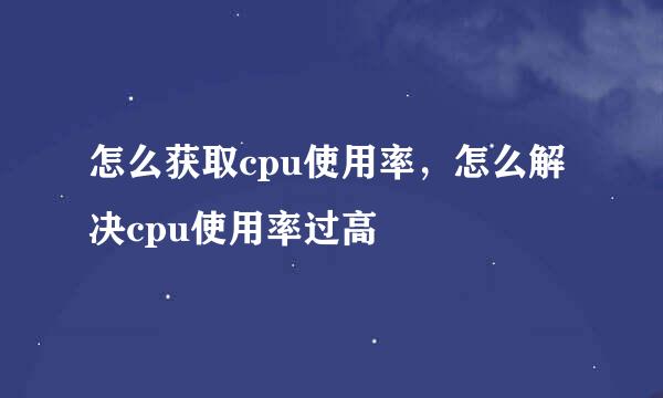 怎么获取cpu使用率，怎么解决cpu使用率过高