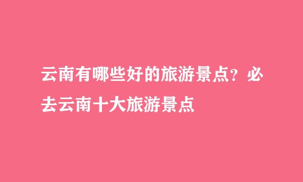 云南有哪些好的旅游景点？必去云南十大旅游景点