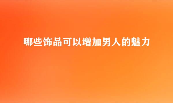 哪些饰品可以增加男人的魅力