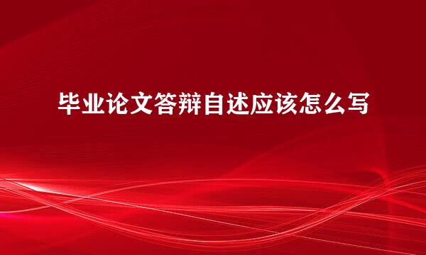 毕业论文答辩自述应该怎么写