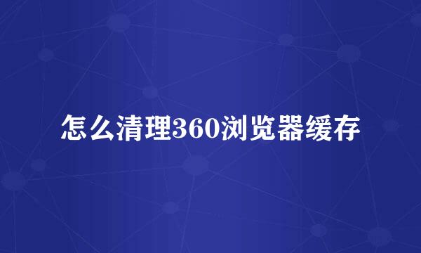 怎么清理360浏览器缓存