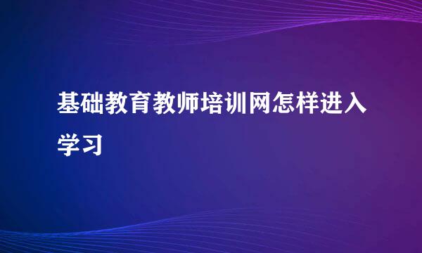 基础教育教师培训网怎样进入学习