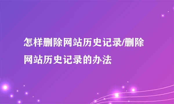 怎样删除网站历史记录/删除网站历史记录的办法