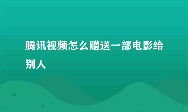 腾讯视频怎么赠送一部电影给别人