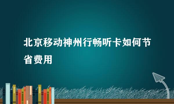 北京移动神州行畅听卡如何节省费用