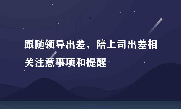 跟随领导出差，陪上司出差相关注意事项和提醒