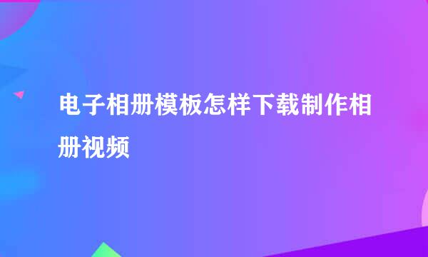 电子相册模板怎样下载制作相册视频