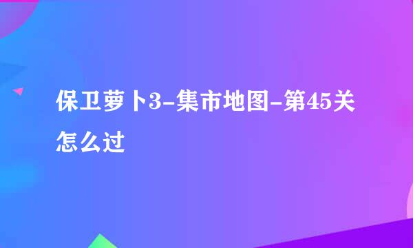 保卫萝卜3-集市地图-第45关怎么过