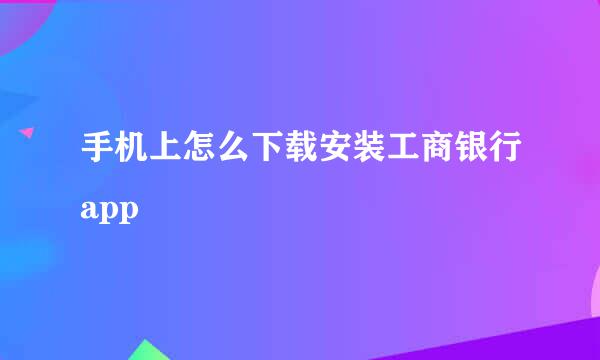 手机上怎么下载安装工商银行app