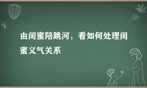 由闺蜜陪跳河，看如何处理闺蜜义气关系