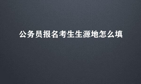 公务员报名考生生源地怎么填