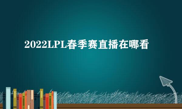 2022LPL春季赛直播在哪看