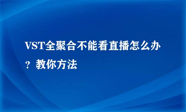 VST全聚合不能看直播怎么办？教你方法