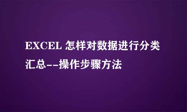 EXCEL 怎样对数据进行分类汇总--操作步骤方法