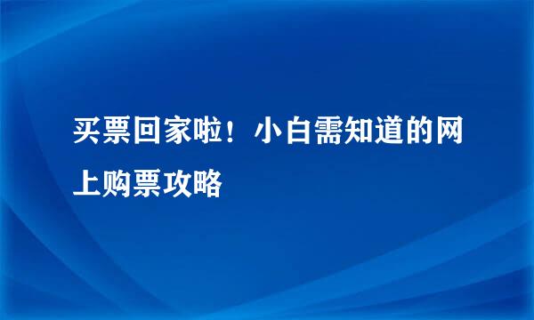 买票回家啦！小白需知道的网上购票攻略