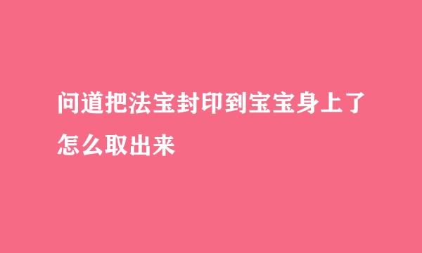 问道把法宝封印到宝宝身上了怎么取出来