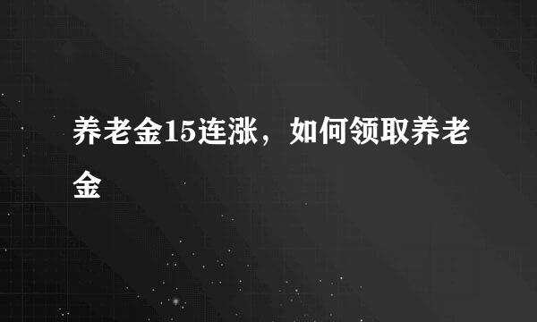 养老金15连涨，如何领取养老金