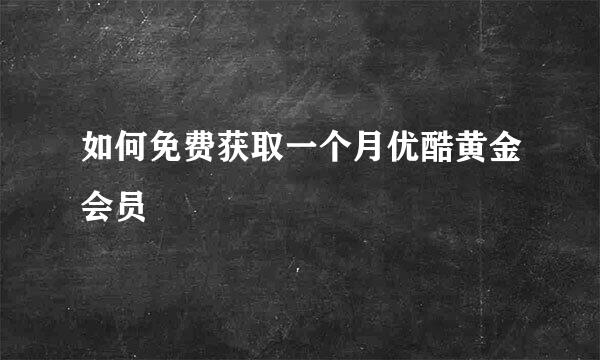 如何免费获取一个月优酷黄金会员