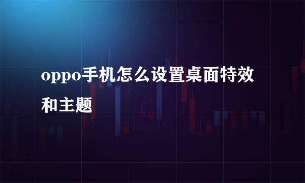 oppo手机怎么设置桌面特效和主题