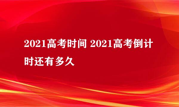 2021高考时间 2021高考倒计时还有多久