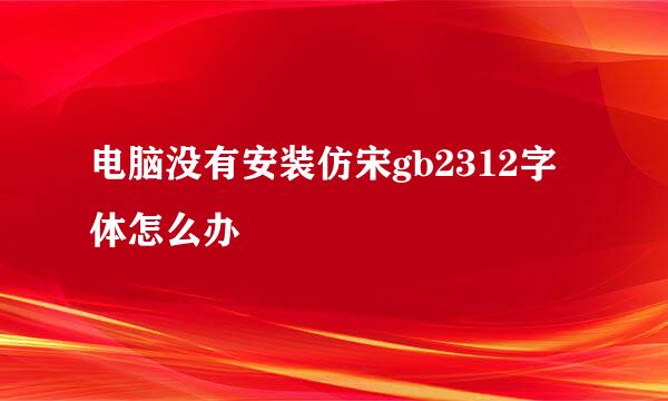 电脑没有安装仿宋gb2312字体怎么办