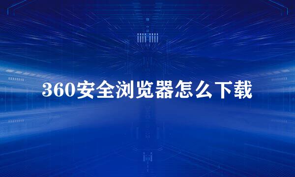 360安全浏览器怎么下载