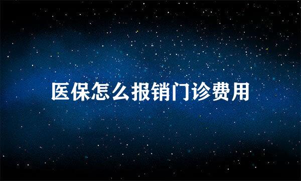 医保怎么报销门诊费用