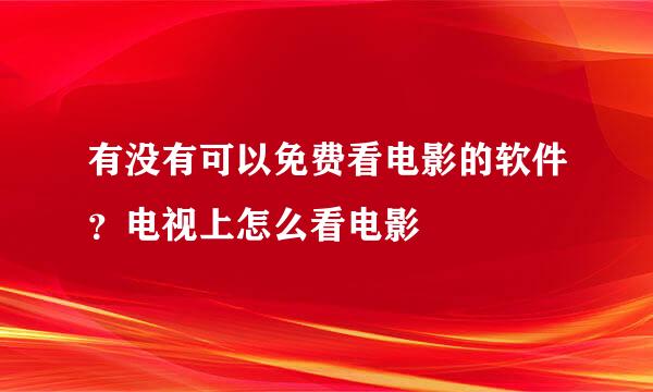 有没有可以免费看电影的软件？电视上怎么看电影