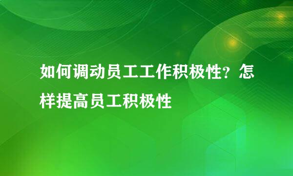 如何调动员工工作积极性？怎样提高员工积极性