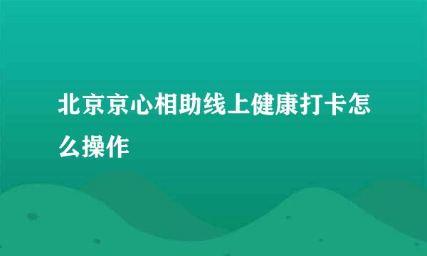 北京京心相助线上健康打卡怎么操作