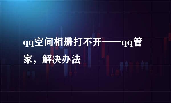 qq空间相册打不开——qq管家，解决办法