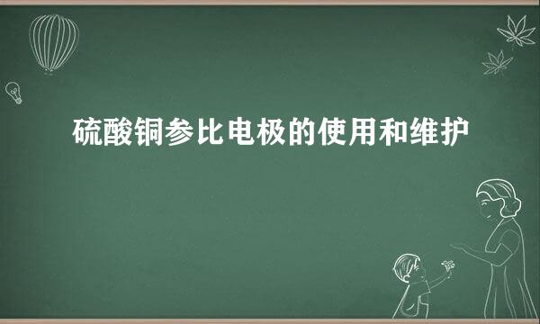 硫酸铜参比电极的使用和维护