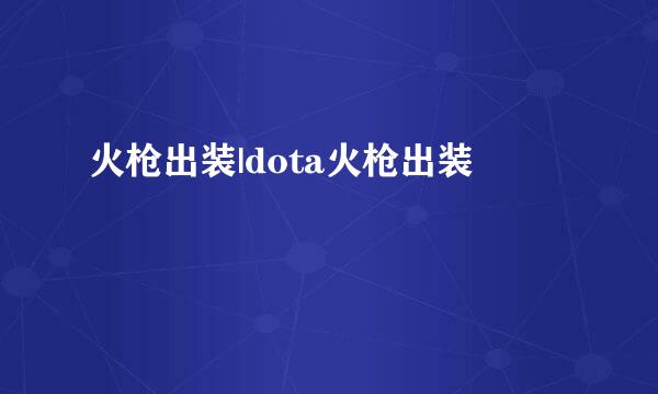 火枪出装|dota火枪出装