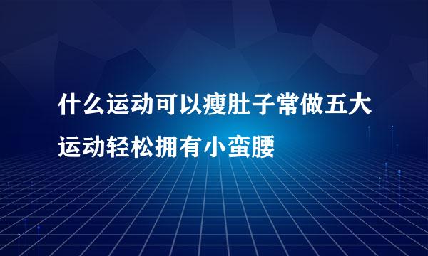 什么运动可以瘦肚子常做五大运动轻松拥有小蛮腰