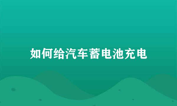 如何给汽车蓄电池充电