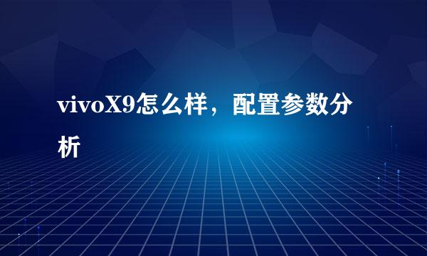 vivoX9怎么样，配置参数分析