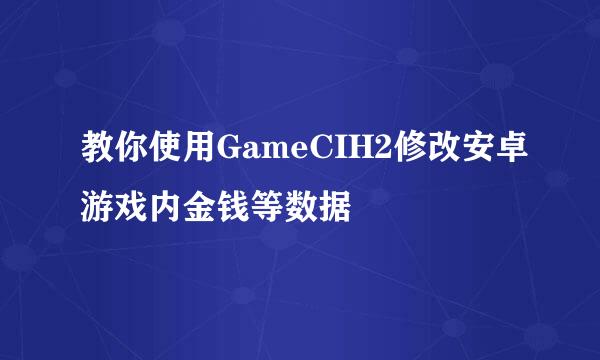 教你使用GameCIH2修改安卓游戏内金钱等数据