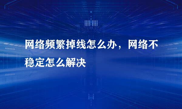 网络频繁掉线怎么办，网络不稳定怎么解决