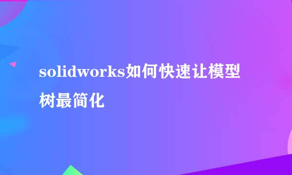 solidworks如何快速让模型树最简化