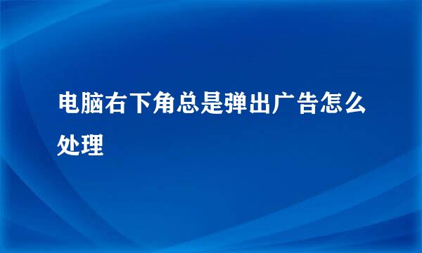 电脑右下角总是弹出广告怎么处理