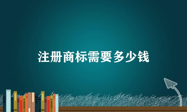 注册商标需要多少钱