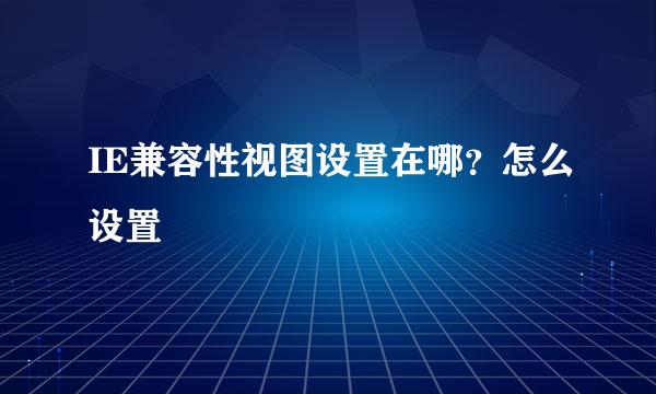 IE兼容性视图设置在哪？怎么设置