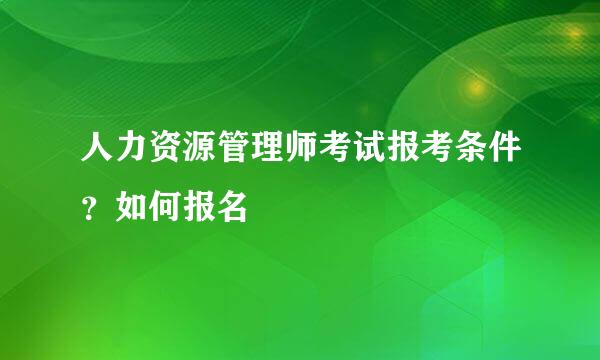 人力资源管理师考试报考条件？如何报名