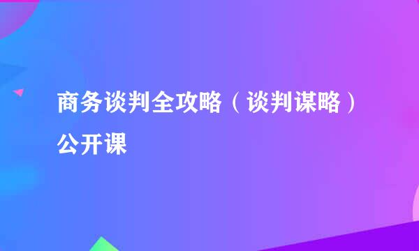 商务谈判全攻略（谈判谋略）公开课