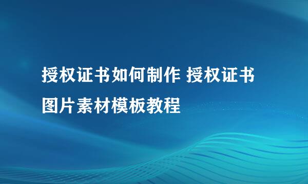 授权证书如何制作 授权证书图片素材模板教程